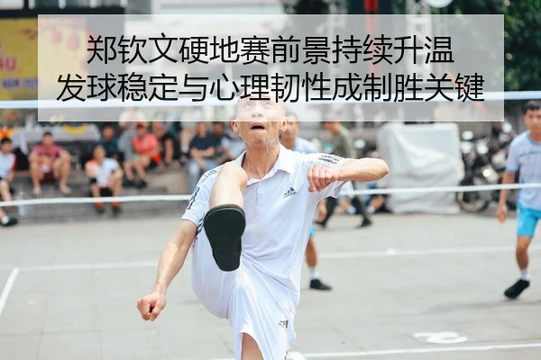 郑钦文硬地赛前景持续升温 发球稳定与心理韧性成制胜关键