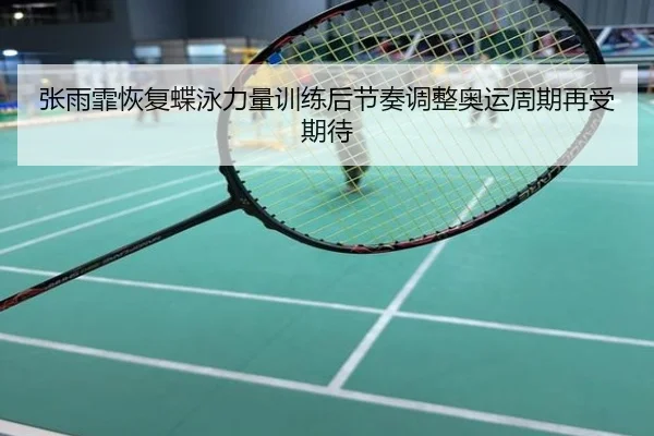 张雨霏恢复蝶泳力量训练后节奏调整奥运周期再受期待