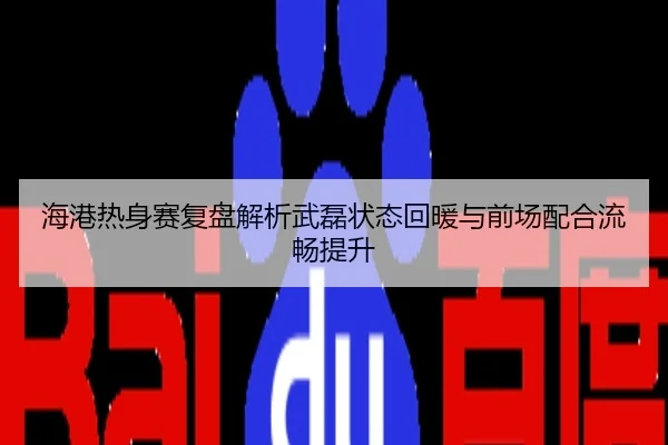 海港热身赛复盘解析武磊状态回暖与前场配合流畅提升