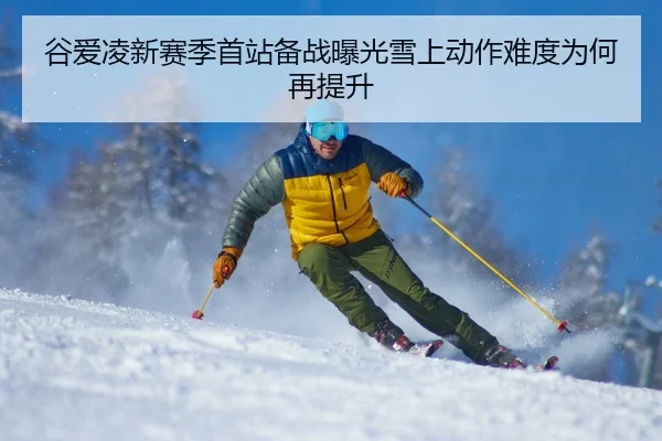 谷爱凌新赛季首站备战曝光雪上动作难度为何再提升