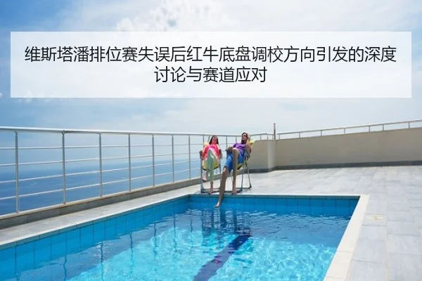 维斯塔潘排位赛失误后红牛底盘调校方向引发的深度讨论与赛道应对